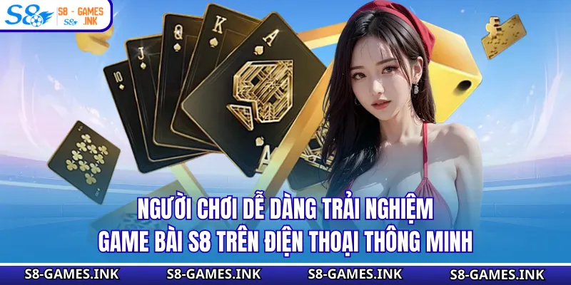 Người chơi dễ dàng trải nghiệm game bài S8 trên điện thoại thông minh