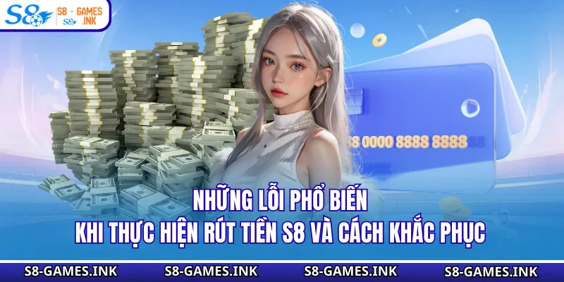 Những lỗi phổ biến khi thực hiện rút tiền S8 và cách khắc phục